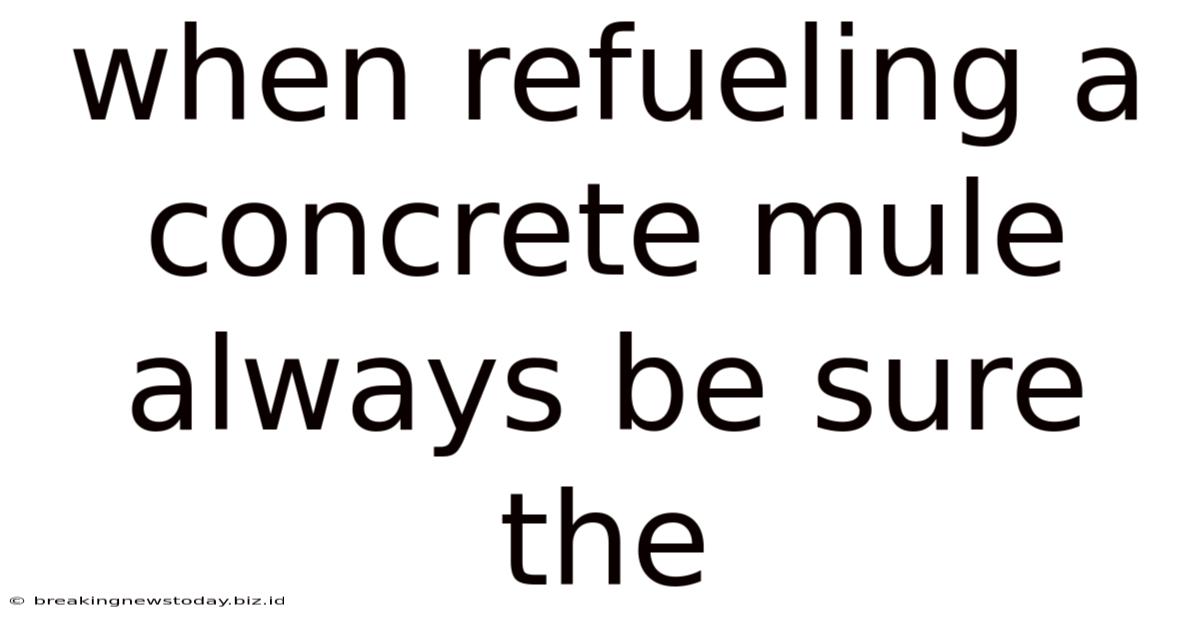 When Refueling A Concrete Mule Always Be Sure The