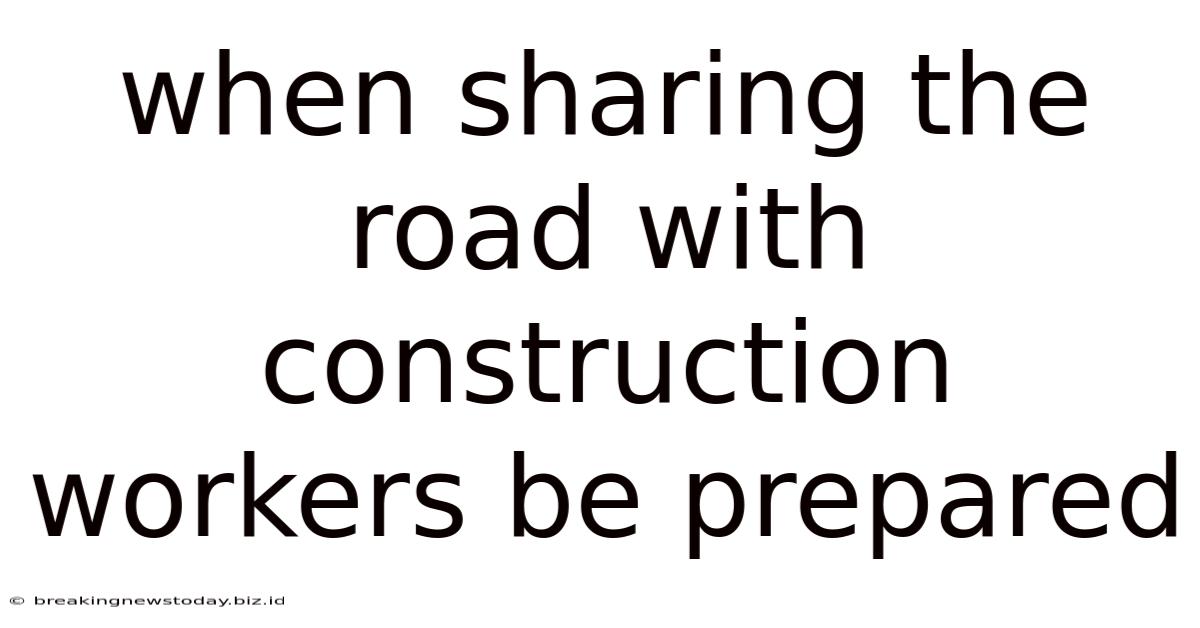 When Sharing The Road With Construction Workers Be Prepared