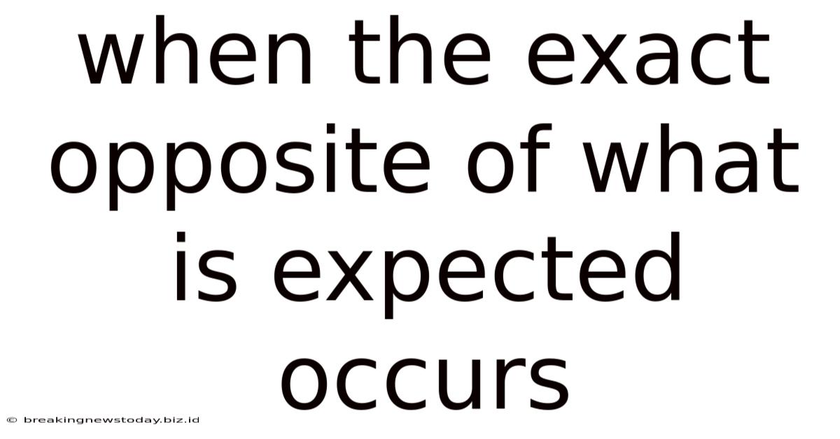 When The Exact Opposite Of What Is Expected Occurs