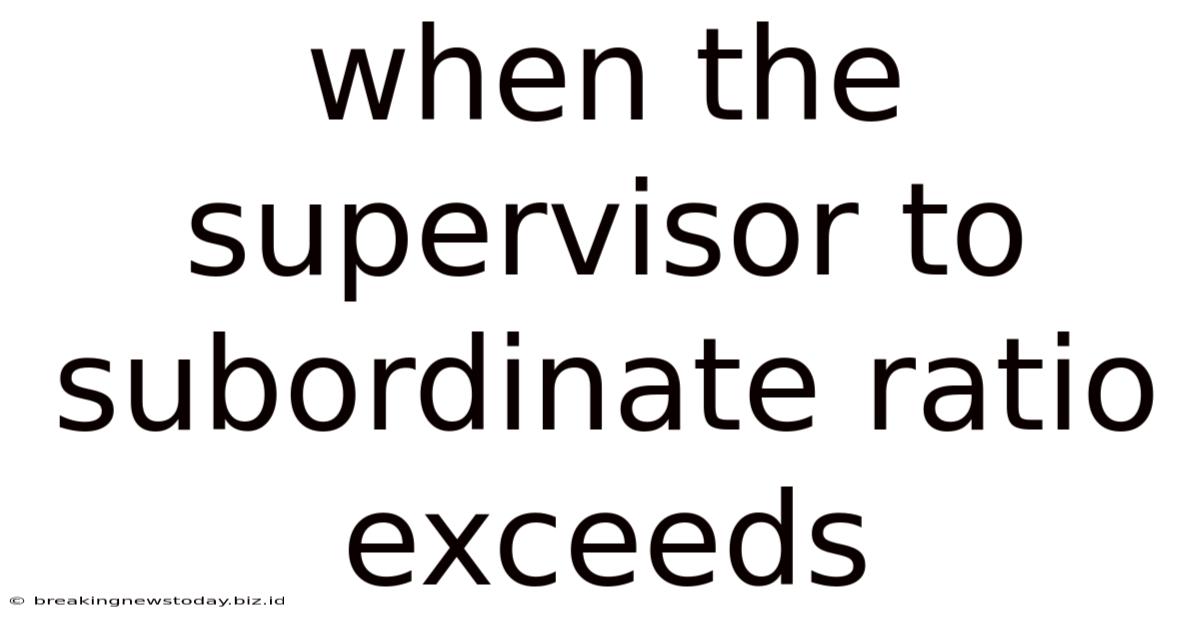 When The Supervisor To Subordinate Ratio Exceeds