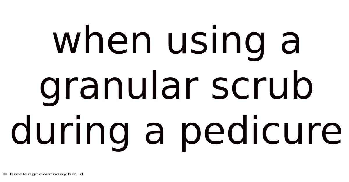 When Using A Granular Scrub During A Pedicure