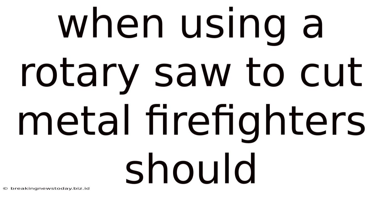When Using A Rotary Saw To Cut Metal Firefighters Should
