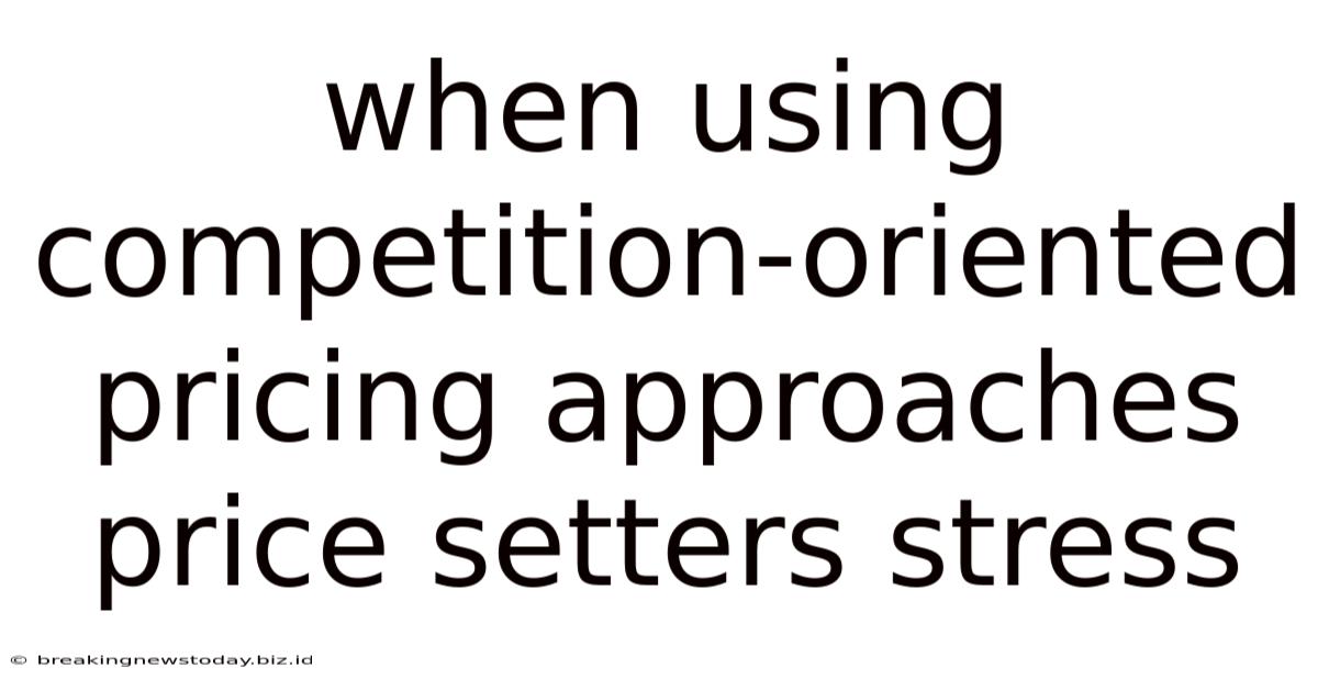 When Using Competition-oriented Pricing Approaches Price Setters Stress