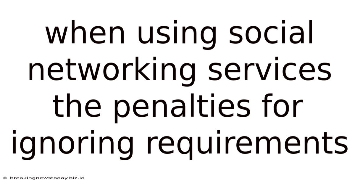 When Using Social Networking Services The Penalties For Ignoring Requirements