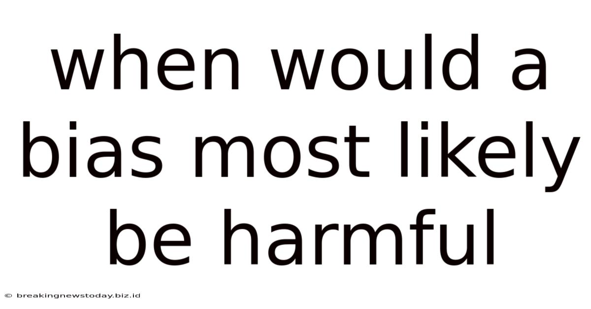 When Would A Bias Most Likely Be Harmful