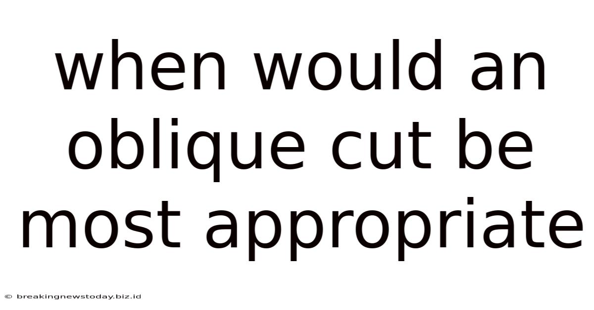 When Would An Oblique Cut Be Most Appropriate
