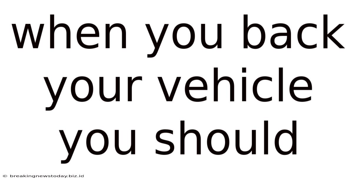 When You Back Your Vehicle You Should