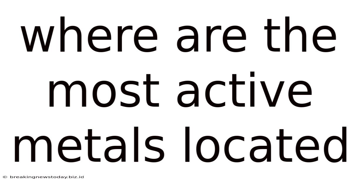 Where Are The Most Active Metals Located