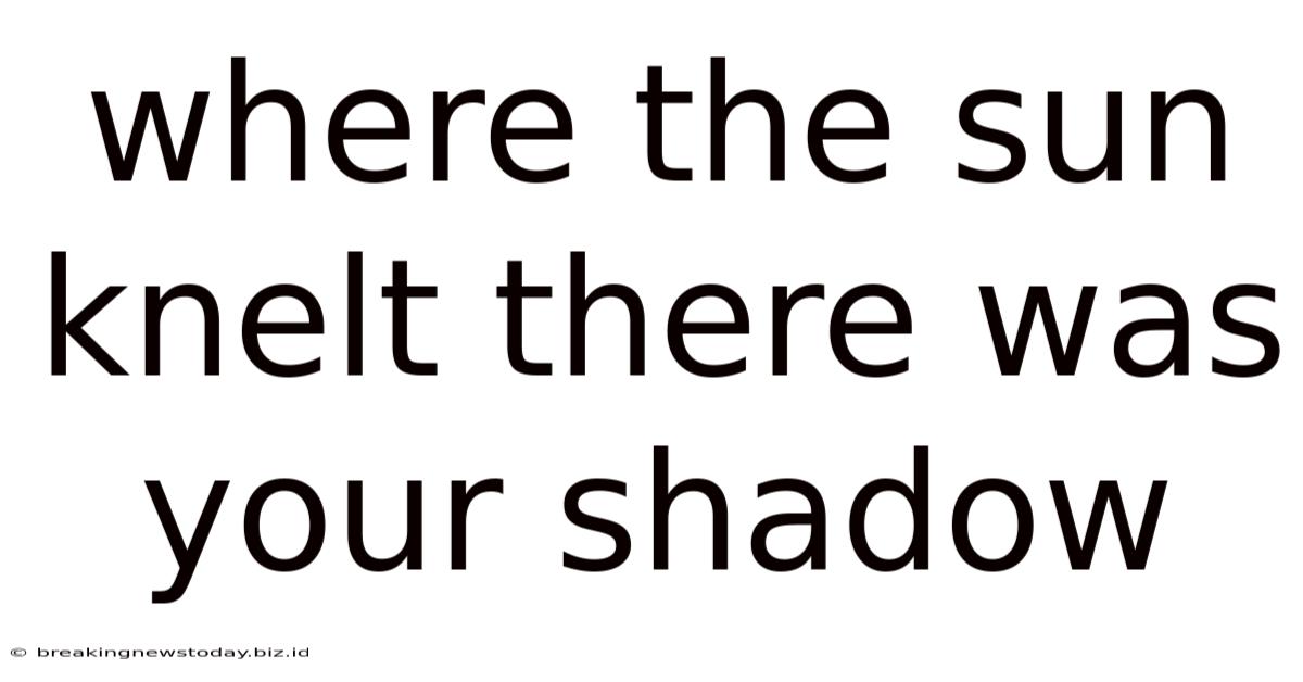 Where The Sun Knelt There Was Your Shadow