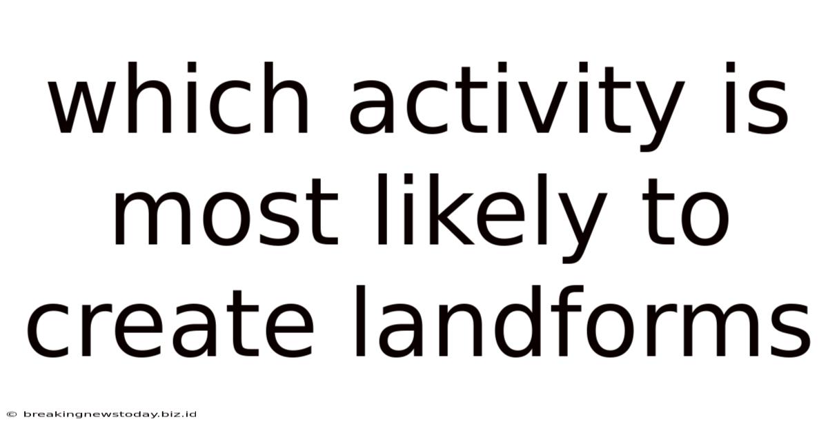Which Activity Is Most Likely To Create Landforms