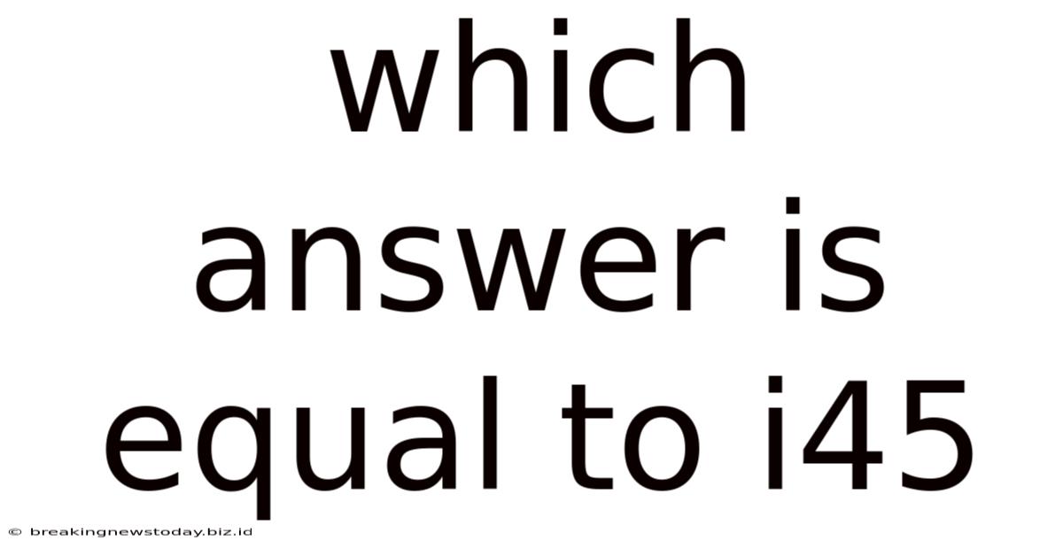 Which Answer Is Equal To I45