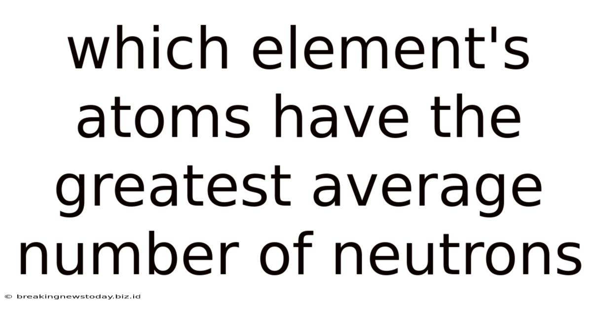 Which Element's Atoms Have The Greatest Average Number Of Neutrons
