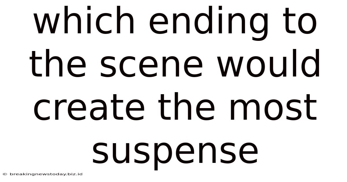 Which Ending To The Scene Would Create The Most Suspense