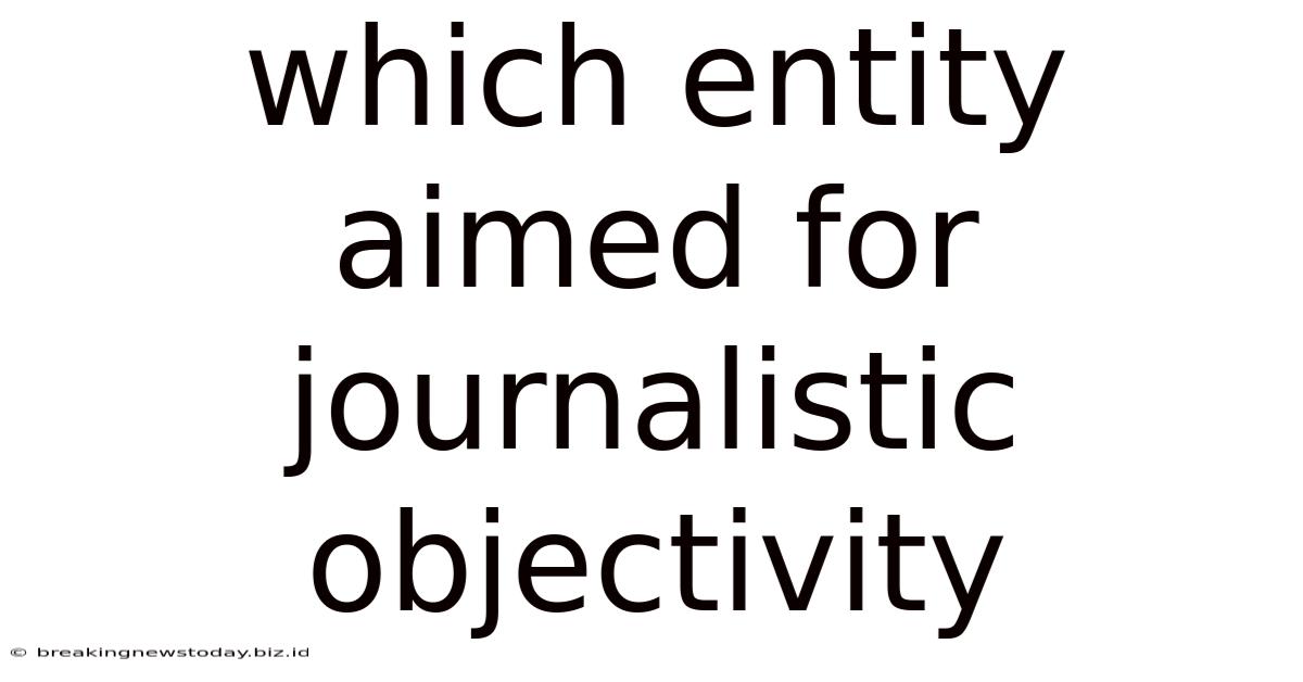 Which Entity Aimed For Journalistic Objectivity