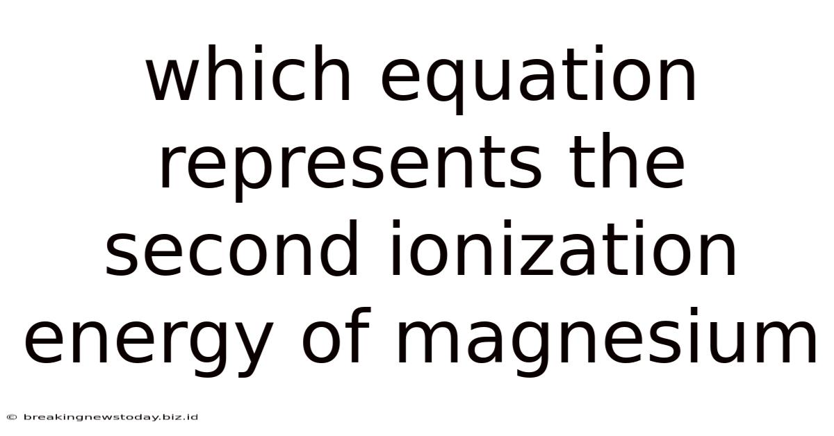 Which Equation Represents The Second Ionization Energy Of Magnesium