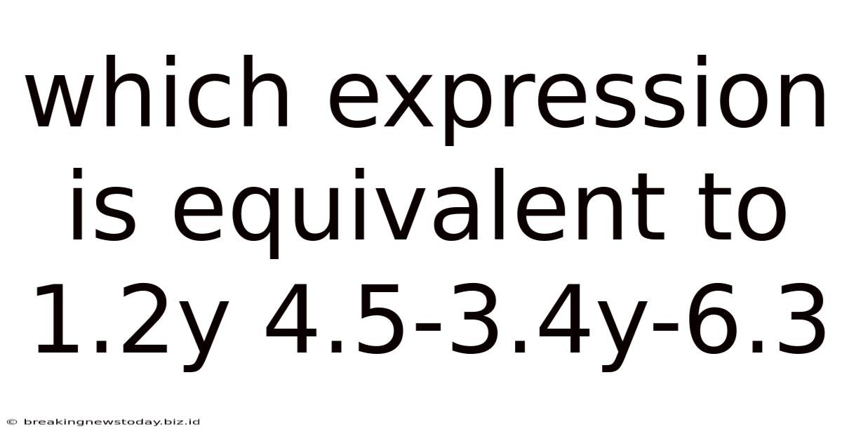 Which Expression Is Equivalent To 1.2y 4.5-3.4y-6.3
