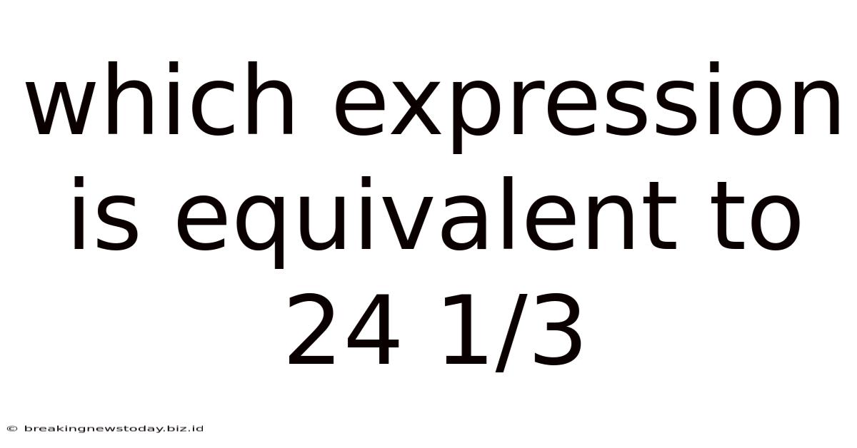 Which Expression Is Equivalent To 24 1/3