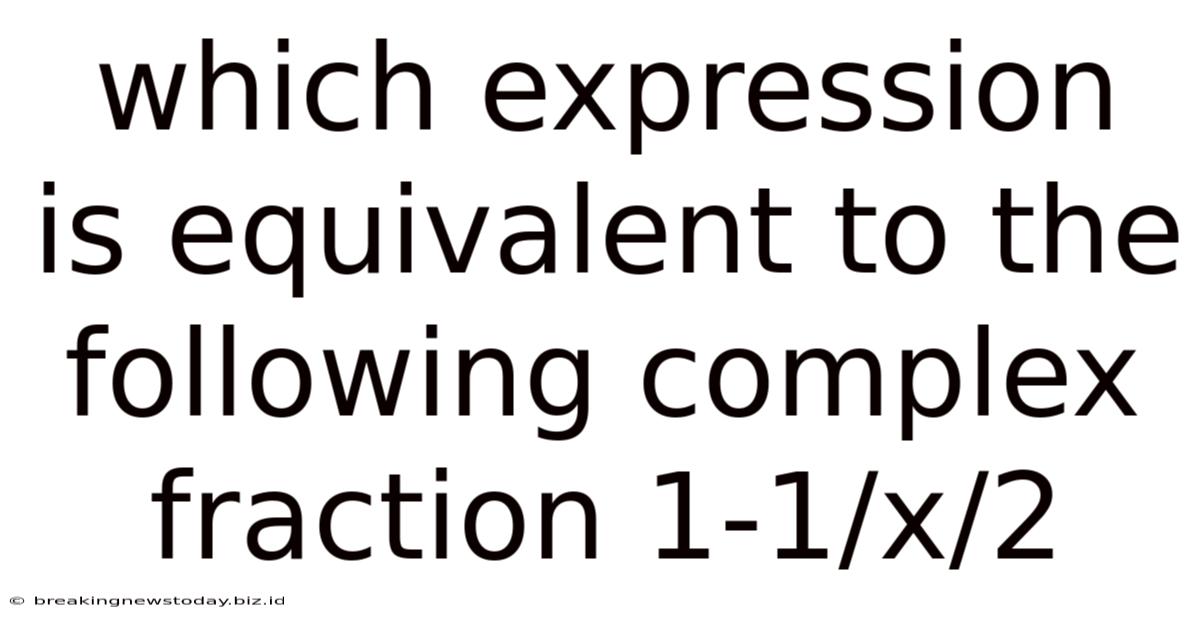Which Expression Is Equivalent To The Following Complex Fraction 1-1/x/2