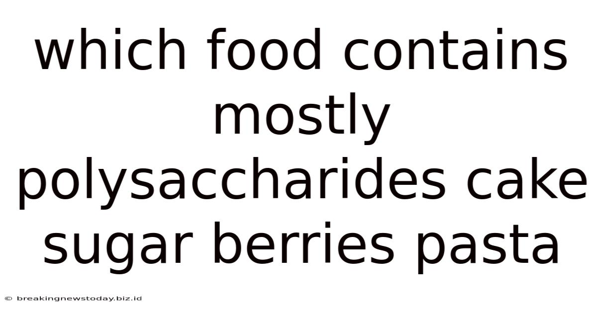 Which Food Contains Mostly Polysaccharides Cake Sugar Berries Pasta