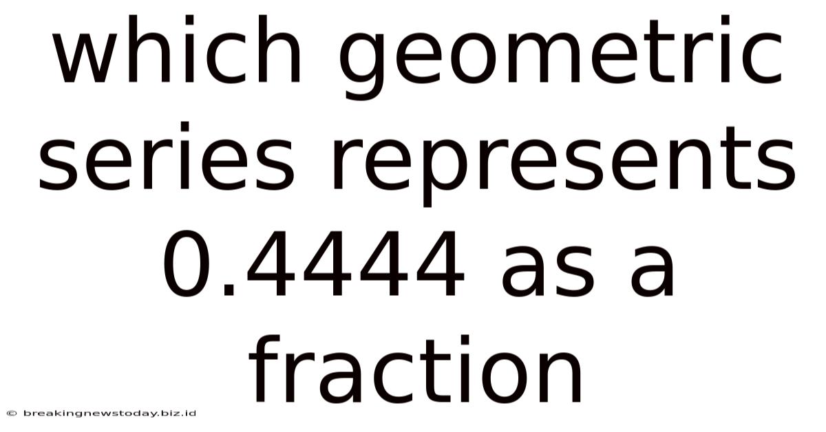 Which Geometric Series Represents 0.4444 As A Fraction