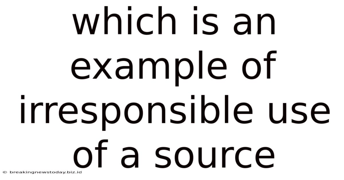 Which Is An Example Of Irresponsible Use Of A Source