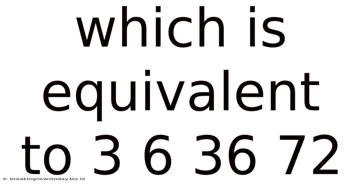 Which Is Equivalent To 3 6 36 72