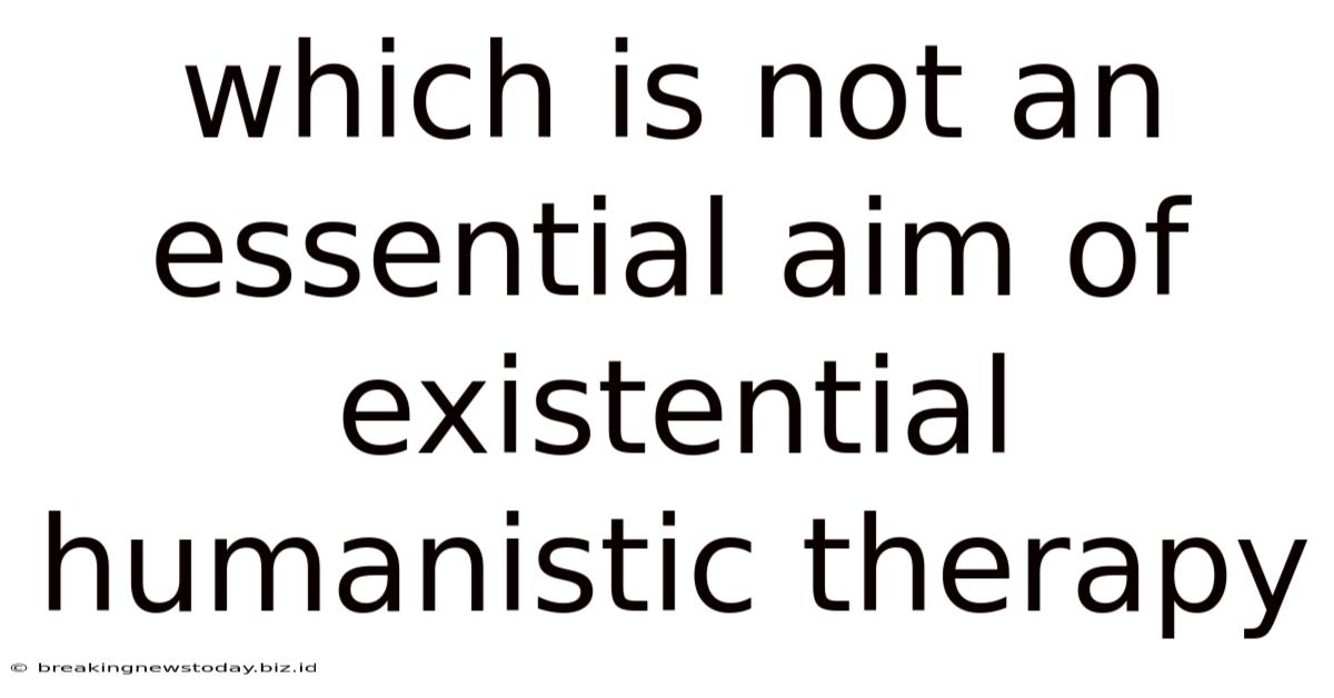 Which Is Not An Essential Aim Of Existential Humanistic Therapy