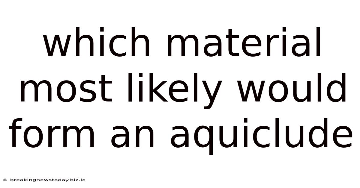 Which Material Most Likely Would Form An Aquiclude