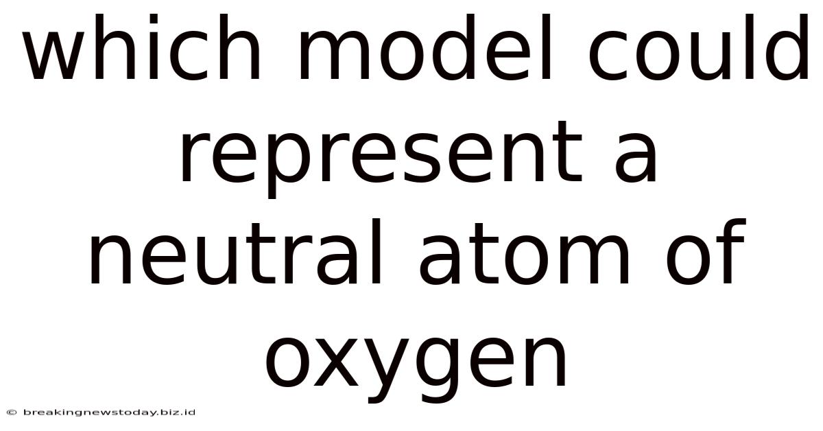 Which Model Could Represent A Neutral Atom Of Oxygen