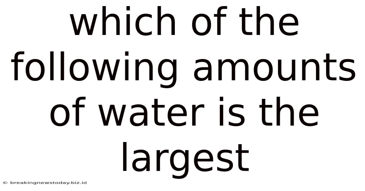 Which Of The Following Amounts Of Water Is The Largest