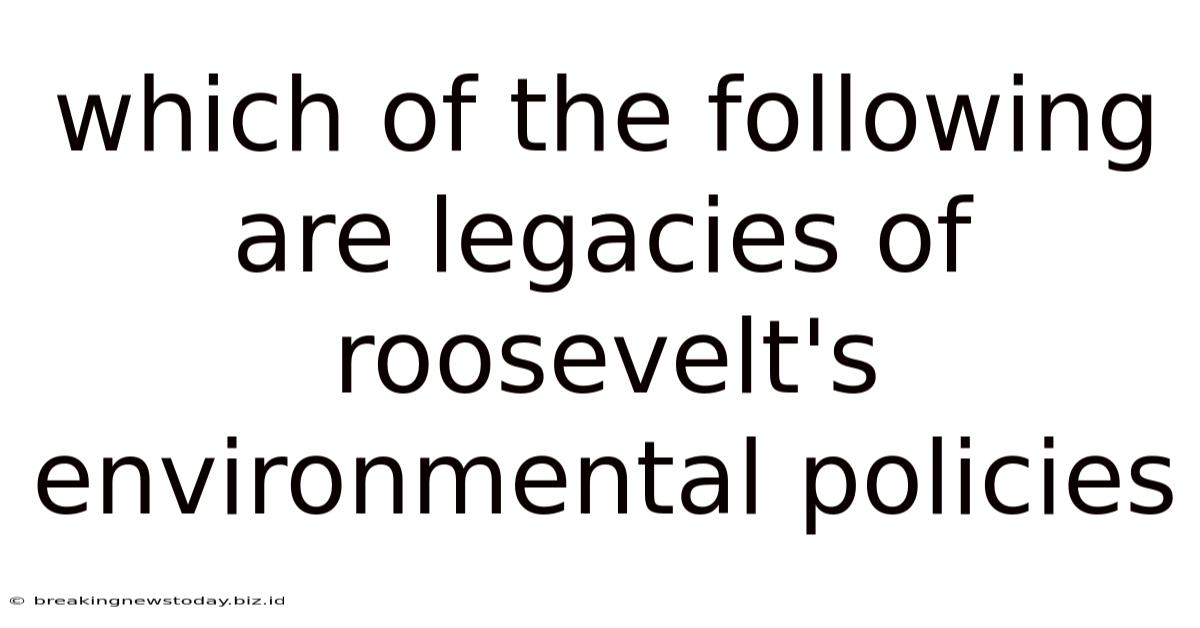 Which Of The Following Are Legacies Of Roosevelt's Environmental Policies