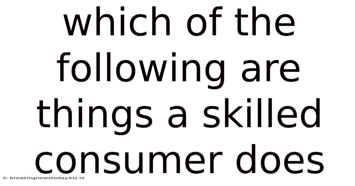 Which Of The Following Are Things A Skilled Consumer Does