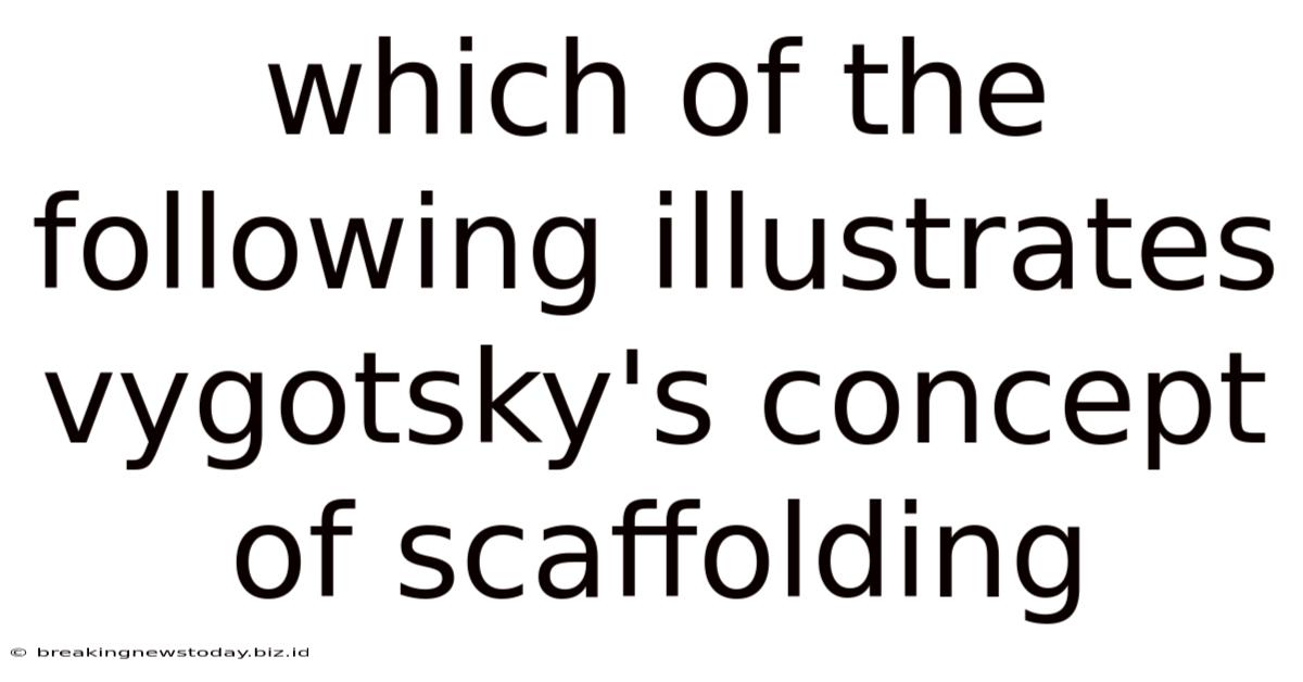 Which Of The Following Illustrates Vygotsky's Concept Of Scaffolding