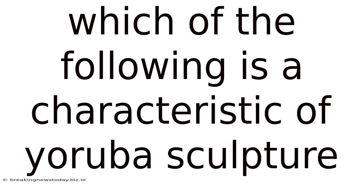 Which Of The Following Is A Characteristic Of Yoruba Sculpture