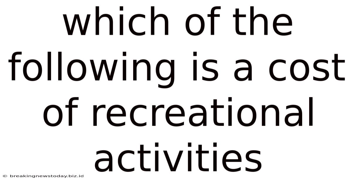 Which Of The Following Is A Cost Of Recreational Activities