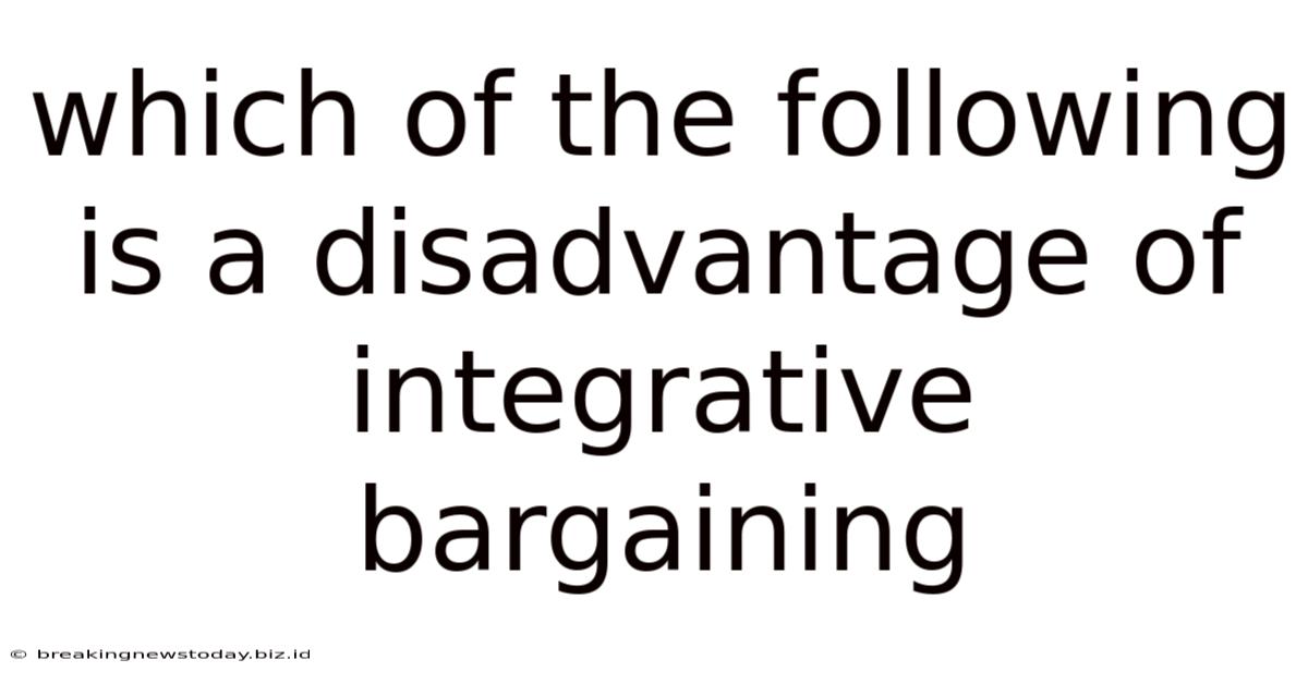 Which Of The Following Is A Disadvantage Of Integrative Bargaining