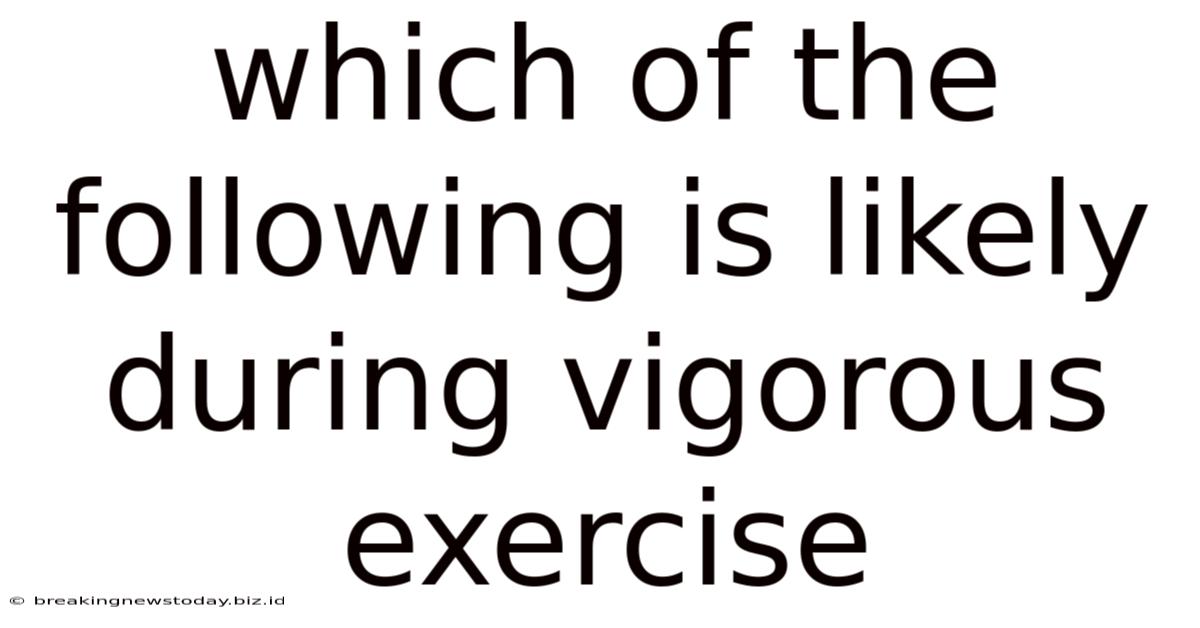 Which Of The Following Is Likely During Vigorous Exercise
