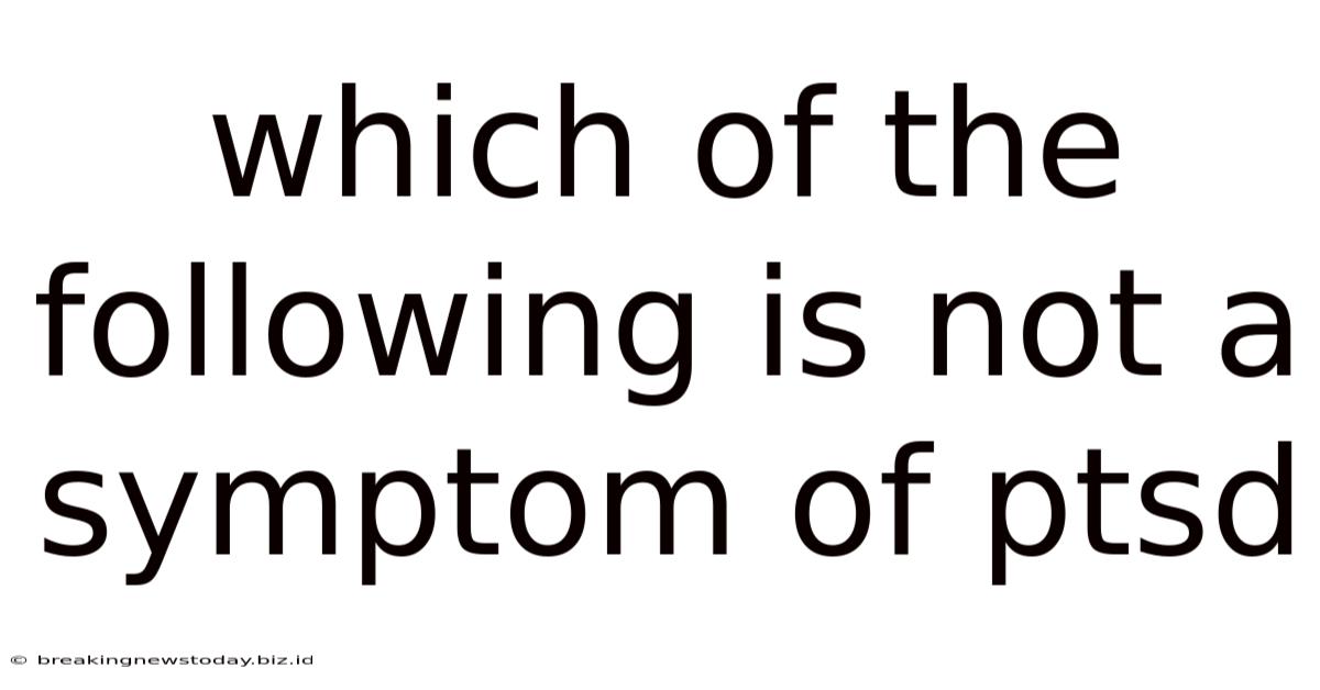 Which Of The Following Is Not A Symptom Of Ptsd