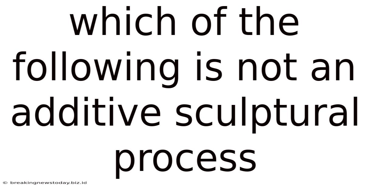 Which Of The Following Is Not An Additive Sculptural Process