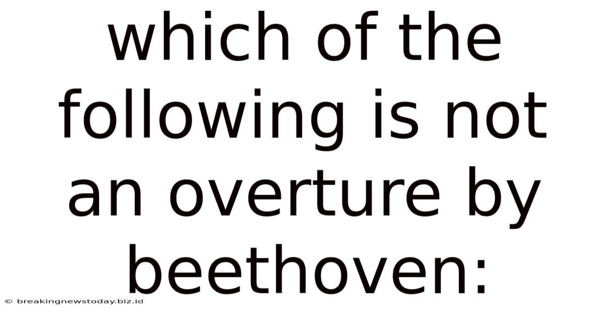 Which Of The Following Is Not An Overture By Beethoven: