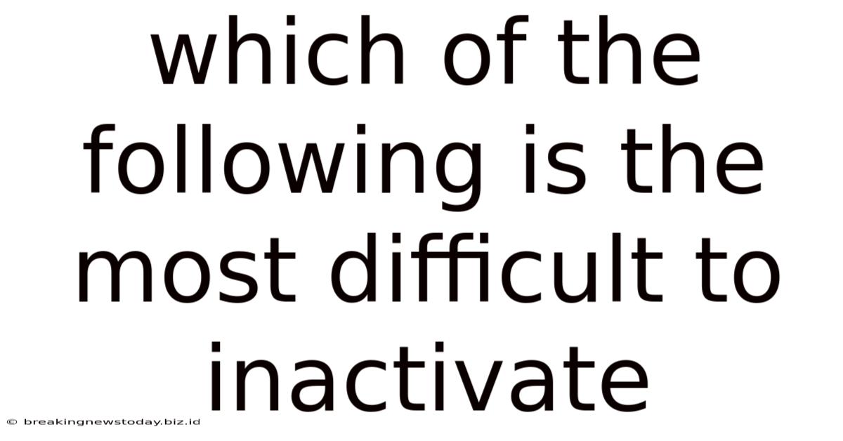 Which Of The Following Is The Most Difficult To Inactivate