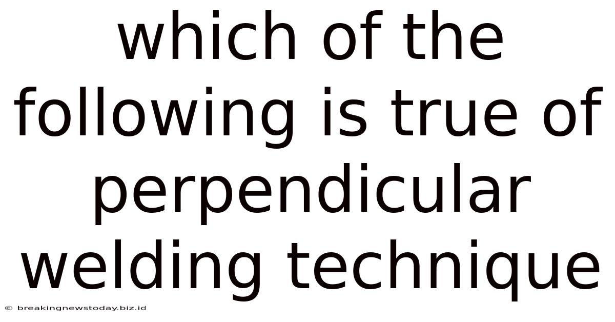Which Of The Following Is True Of Perpendicular Welding Technique