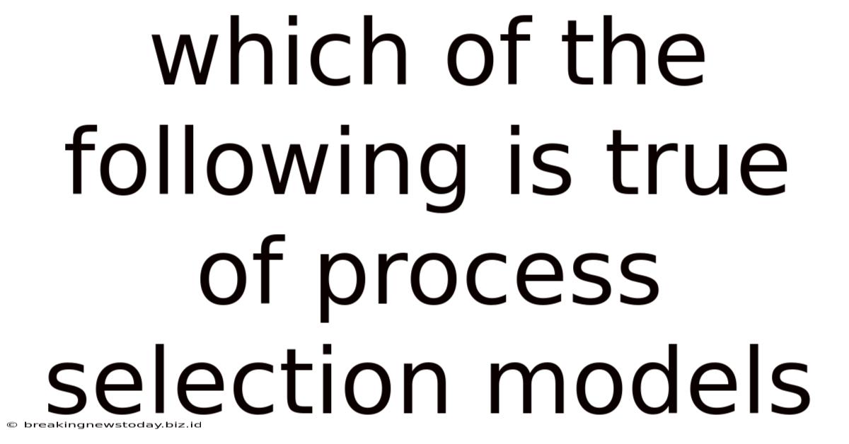 Which Of The Following Is True Of Process Selection Models