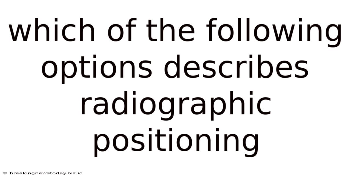 Which Of The Following Options Describes Radiographic Positioning