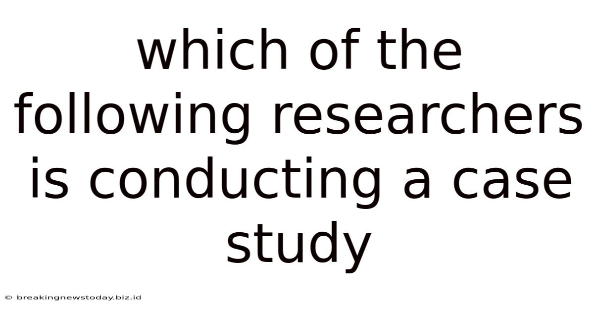 Which Of The Following Researchers Is Conducting A Case Study