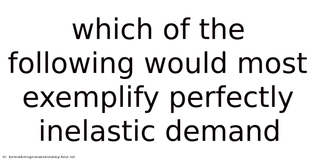 Which Of The Following Would Most Exemplify Perfectly Inelastic Demand