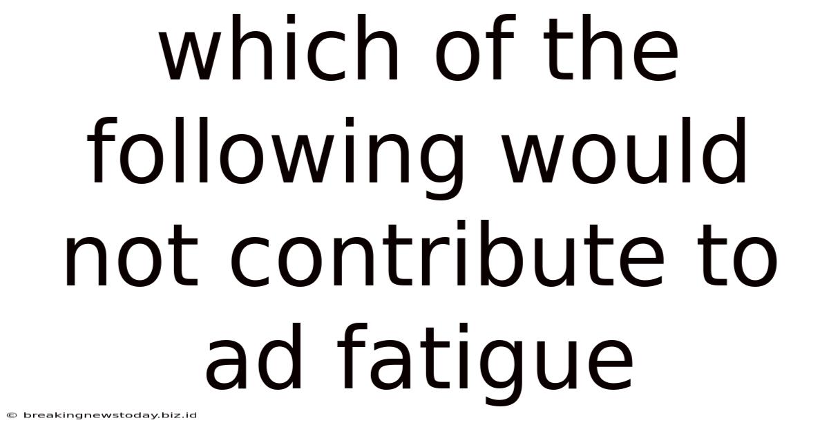 Which Of The Following Would Not Contribute To Ad Fatigue