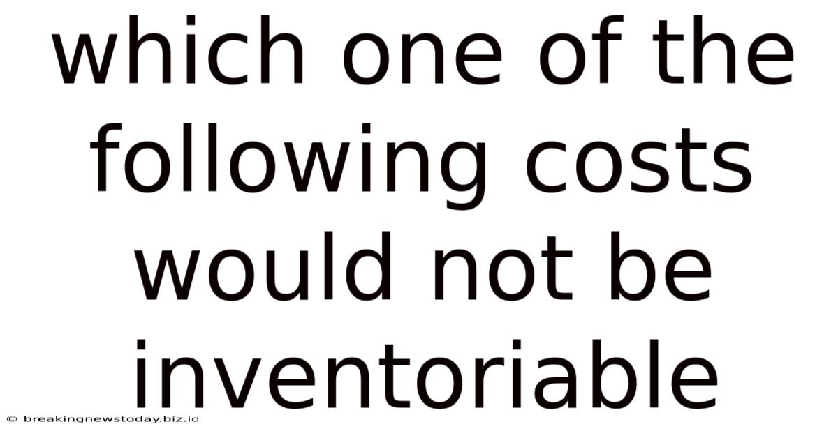 Which One Of The Following Costs Would Not Be Inventoriable