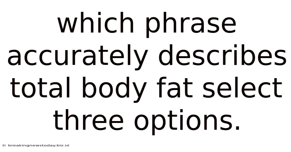 Which Phrase Accurately Describes Total Body Fat Select Three Options.