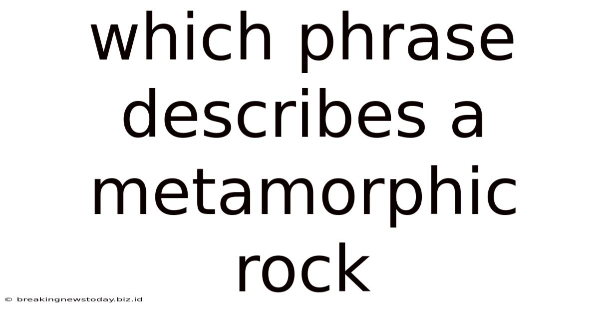 Which Phrase Describes A Metamorphic Rock